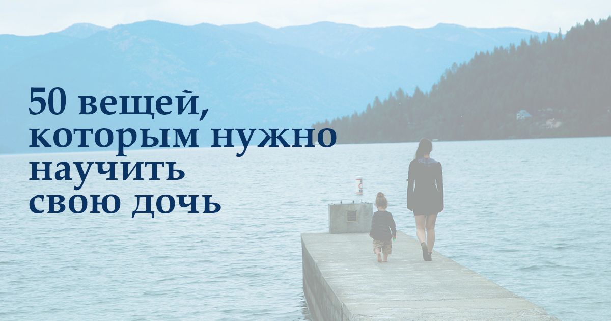 50 вещей, которые нужно  помнить самой и научить свою дочь