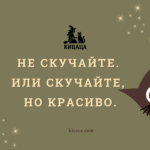 Не скучайте. Или скучайте, но красиво.